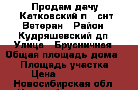 Продам дачу, Катковский п,  снт Ветеран › Район ­ Кудряшевский дп › Улица ­ Брусничная › Общая площадь дома ­ 50 › Площадь участка ­ 5 › Цена ­ 1 700 000 - Новосибирская обл., Новосибирский р-н, Катковский п. Недвижимость » Дома, коттеджи, дачи продажа   